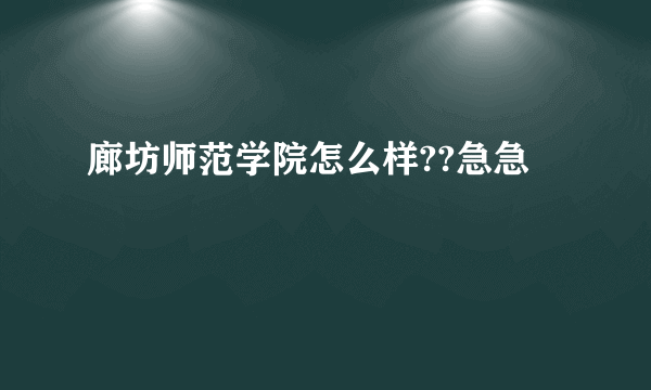 廊坊师范学院怎么样??急急