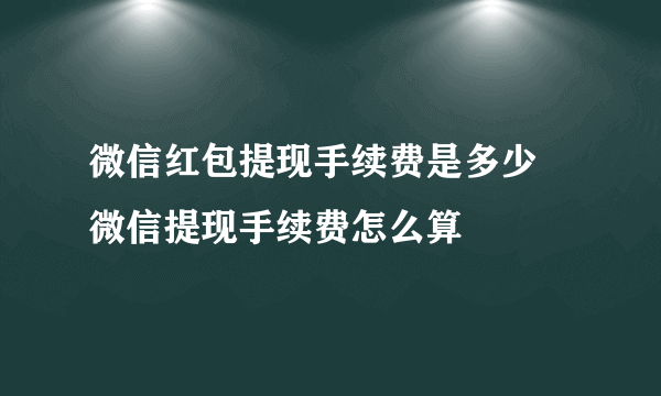 微信红包提现手续费是多少 微信提现手续费怎么算