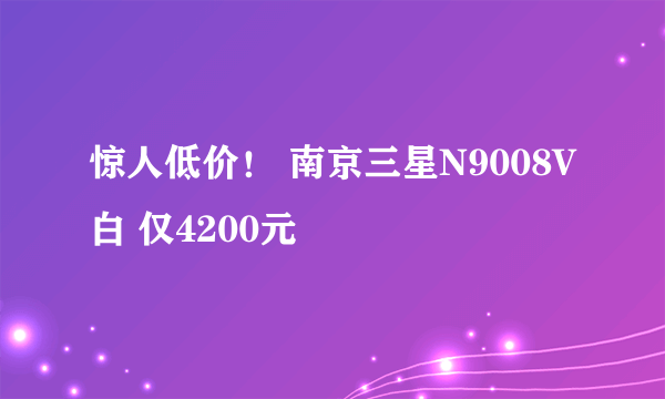 惊人低价！ 南京三星N9008V白 仅4200元