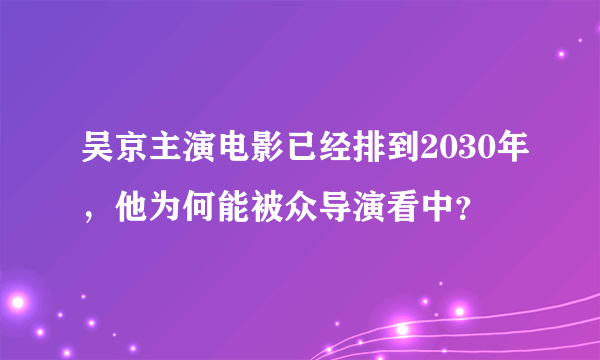 吴京主演电影已经排到2030年，他为何能被众导演看中？