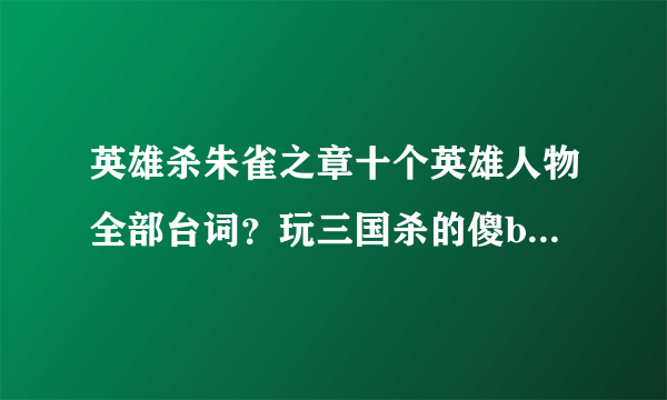 英雄杀朱雀之章十个英雄人物全部台词？玩三国杀的傻b滚一边去