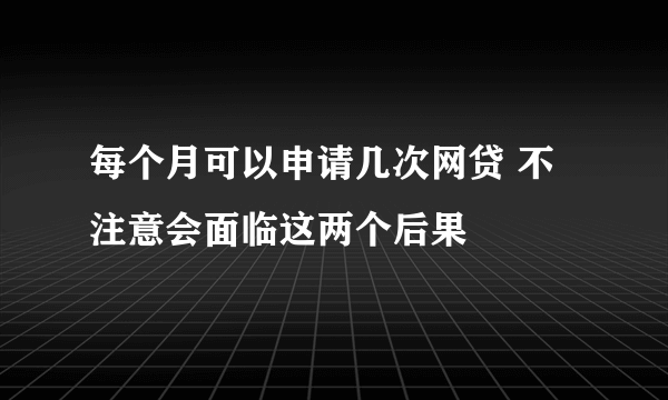 每个月可以申请几次网贷 不注意会面临这两个后果