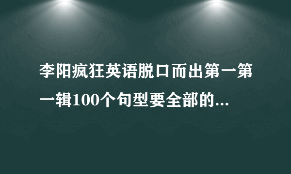 李阳疯狂英语脱口而出第一第一辑100个句型要全部的？第一辑的