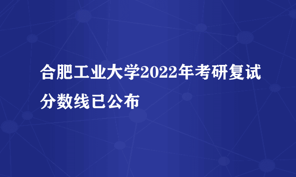 合肥工业大学2022年考研复试分数线已公布