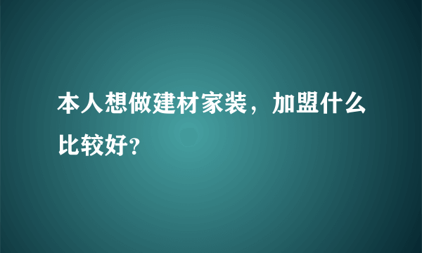 本人想做建材家装，加盟什么比较好？