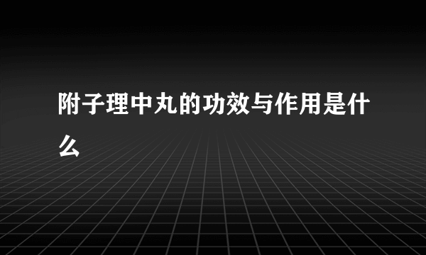 附子理中丸的功效与作用是什么