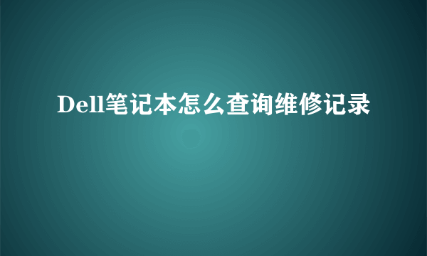 Dell笔记本怎么查询维修记录