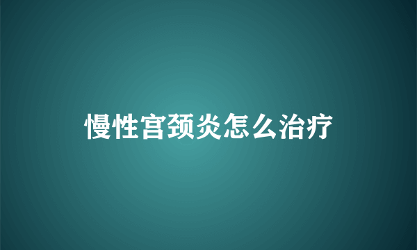 慢性宫颈炎怎么治疗