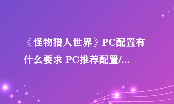 《怪物猎人世界》PC配置有什么要求 PC推荐配置/最低配置