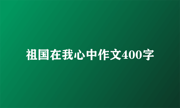 祖国在我心中作文400字