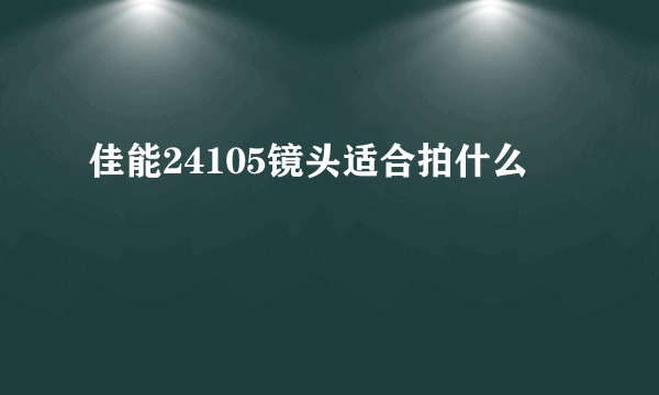 佳能24105镜头适合拍什么