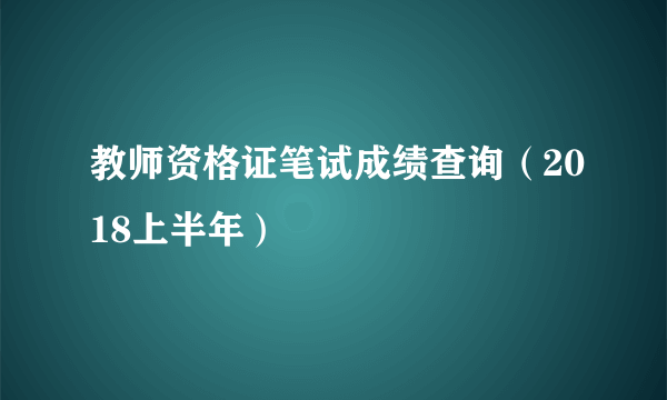 教师资格证笔试成绩查询（2018上半年）