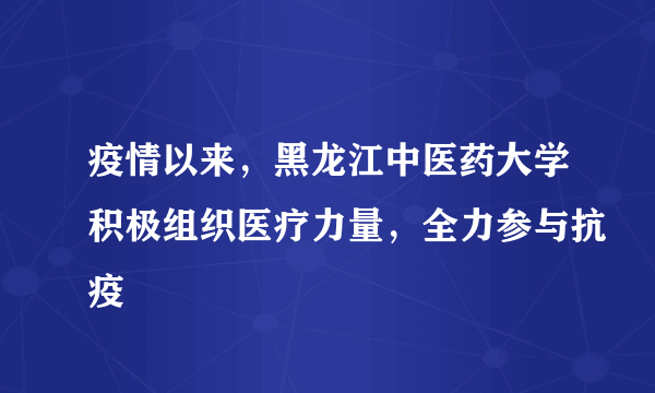 疫情以来，黑龙江中医药大学积极组织医疗力量，全力参与抗疫