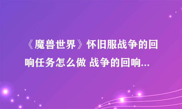 《魔兽世界》怀旧服战争的回响任务怎么做 战争的回响任务完成攻略