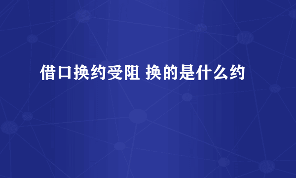 借口换约受阻 换的是什么约