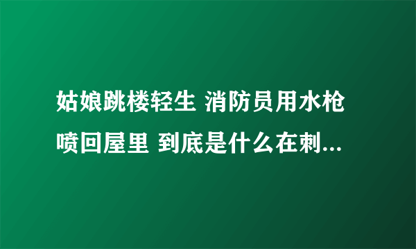 姑娘跳楼轻生 消防员用水枪喷回屋里 到底是什么在刺激我们敏感的心情