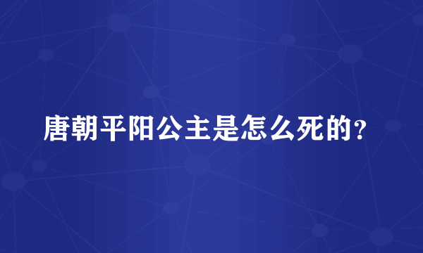 唐朝平阳公主是怎么死的？