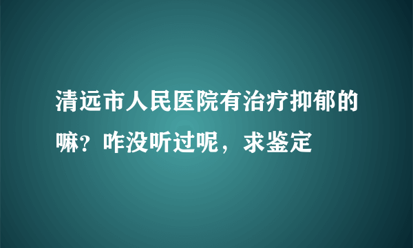 清远市人民医院有治疗抑郁的嘛？咋没听过呢，求鉴定