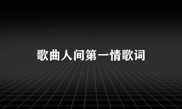 歌曲人间第一情歌词