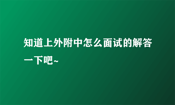 知道上外附中怎么面试的解答一下吧~