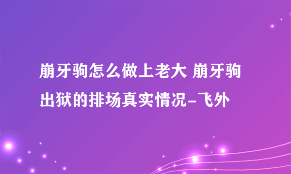 崩牙驹怎么做上老大 崩牙驹出狱的排场真实情况-飞外