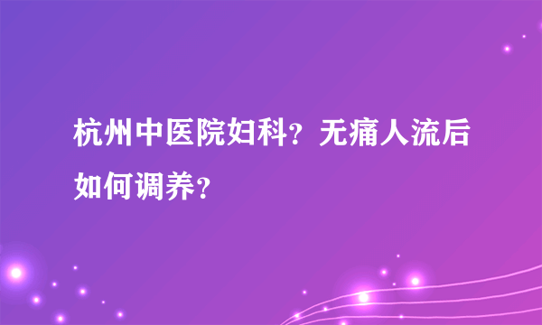 杭州中医院妇科？无痛人流后如何调养？