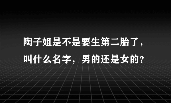 陶子姐是不是要生第二胎了，叫什么名字，男的还是女的？