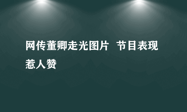 网传董卿走光图片  节目表现惹人赞