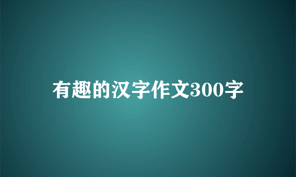 有趣的汉字作文300字