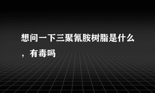 想问一下三聚氰胺树脂是什么，有毒吗