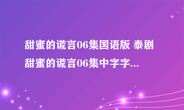 甜蜜的谎言06集国语版 泰剧甜蜜的谎言06集中字字幕 甜蜜的谎言07集剧情