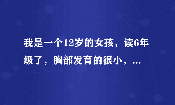 我是一个12岁的女孩，读6年级了，胸部发育的很小，而且还软软的，怎样才能让胸部变大？