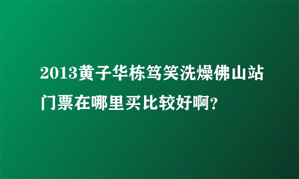 2013黄子华栋笃笑洗燥佛山站门票在哪里买比较好啊？