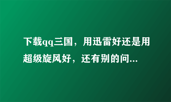 下载qq三国，用迅雷好还是用超级旋风好，还有别的问提，答得好，大大的奖励