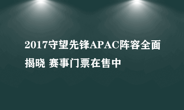 2017守望先锋APAC阵容全面揭晓 赛事门票在售中