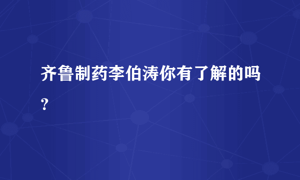 齐鲁制药李伯涛你有了解的吗？