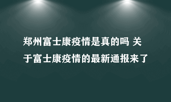 郑州富士康疫情是真的吗 关于富士康疫情的最新通报来了