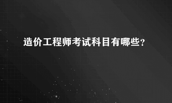 造价工程师考试科目有哪些？