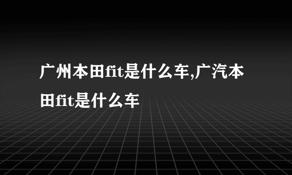 广州本田fit是什么车,广汽本田fit是什么车