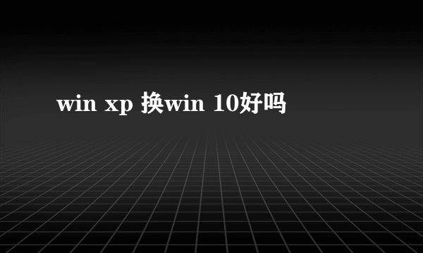 win xp 换win 10好吗