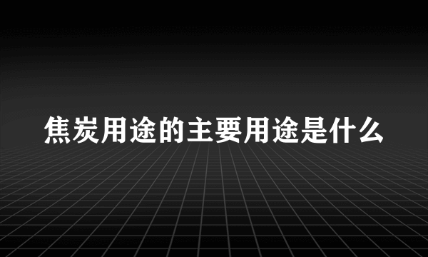 焦炭用途的主要用途是什么