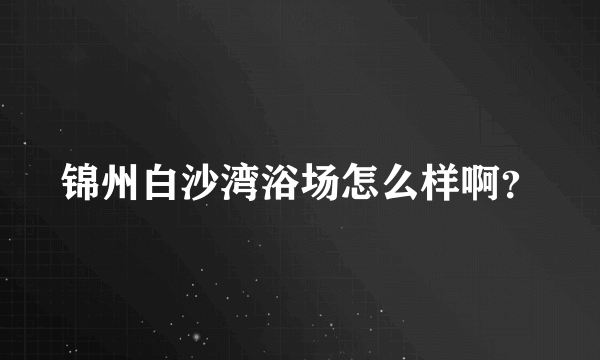 锦州白沙湾浴场怎么样啊？