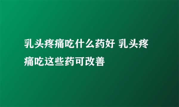 乳头疼痛吃什么药好 乳头疼痛吃这些药可改善