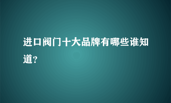 进口阀门十大品牌有哪些谁知道？