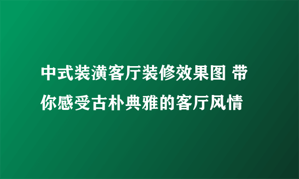 中式装潢客厅装修效果图 带你感受古朴典雅的客厅风情