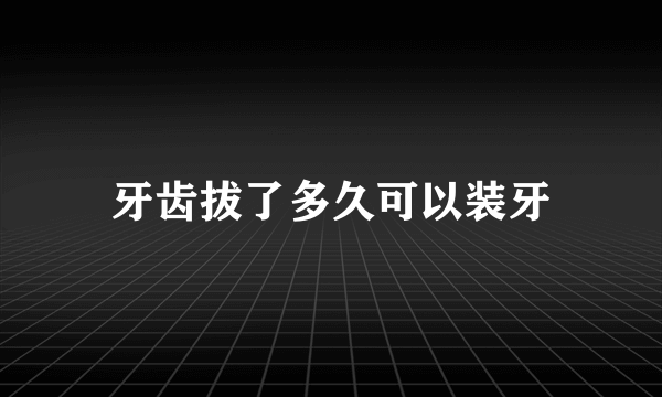 牙齿拔了多久可以装牙