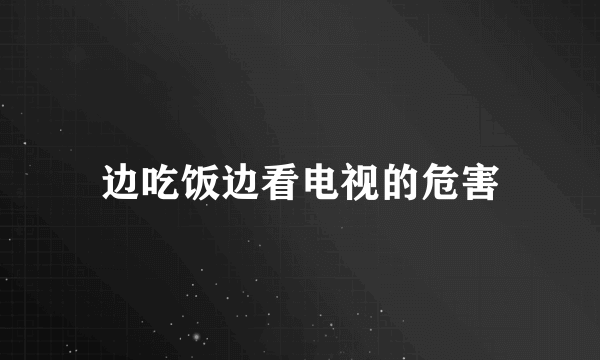 边吃饭边看电视的危害