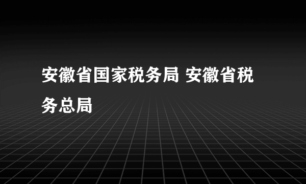 安徽省国家税务局 安徽省税务总局