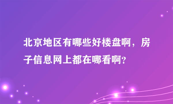 北京地区有哪些好楼盘啊，房子信息网上都在哪看啊？