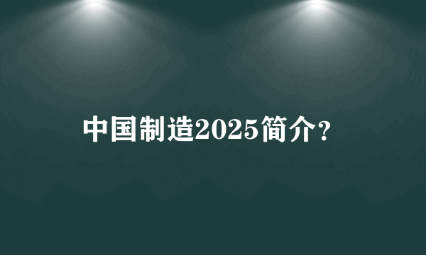 中国制造2025简介？